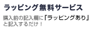 ラッピング無料サービス 購入前の記入欄に「ラッピングあり」と記入するだけ！ 詳しくはこちら