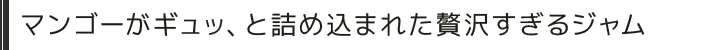 マンゴーがギュッ、と詰め込まれた贅沢すぎるジャム